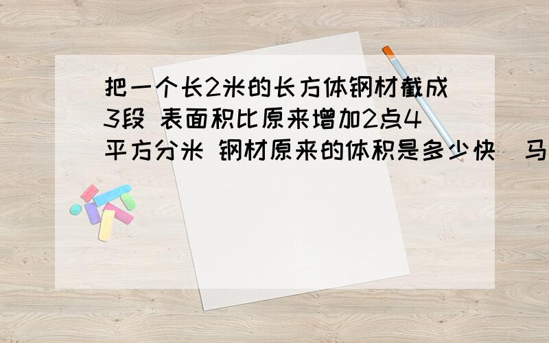 把一个长2米的长方体钢材截成3段 表面积比原来增加2点4平方分米 钢材原来的体积是多少快  马上