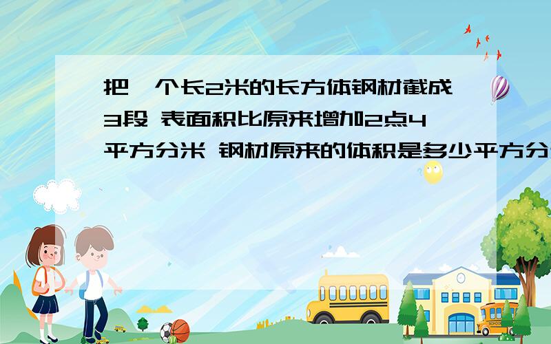 把一个长2米的长方体钢材截成3段 表面积比原来增加2点4平方分米 钢材原来的体积是多少平方分米