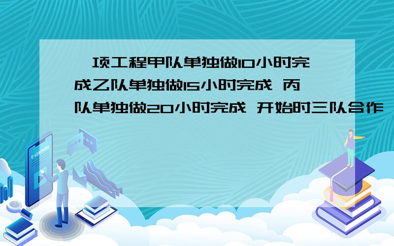 一项工程甲队单独做10小时完成乙队单独做15小时完成 丙队单独做20小时完成 开始时三队合作 中途甲队另有任一项工程甲队单独做10小时完成,乙队单独做15小时完成,丙队单独做20小时完成,开