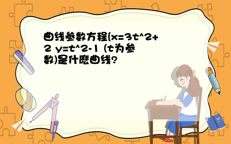 曲线参数方程{x=3t^2+2 y=t^2-1 (t为参数)是什麽曲线?