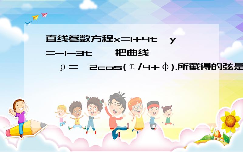 直线参数方程x=1+4t,y=-1-3t    把曲线   ρ=√2cos(π/4+φ).所截得的弦是多少?