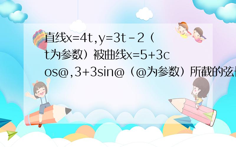 直线x=4t,y=3t-2（t为参数）被曲线x=5+3cos@,3+3sin@（@为参数）所截的弦长是多少?