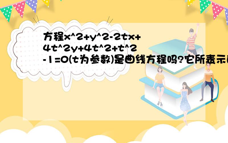 方程x^2+y^2-2tx+4t^2y+4t^2+t^2-1=0(t为参数)是曲线方程吗?它所表示的曲线特点是?