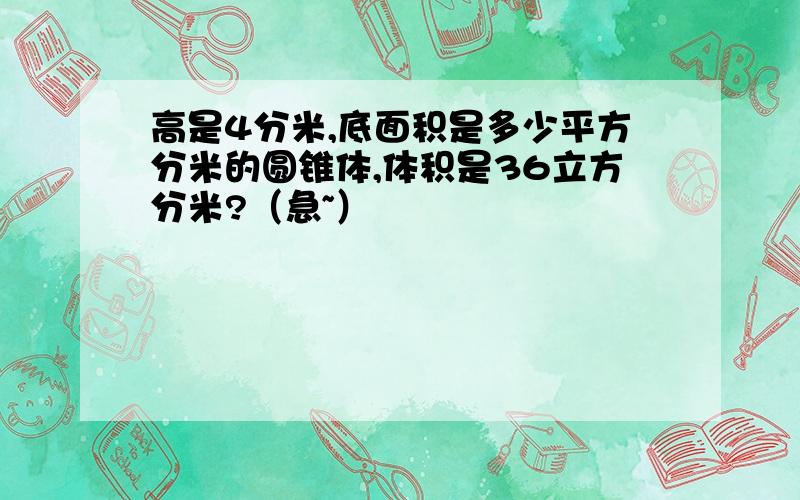 高是4分米,底面积是多少平方分米的圆锥体,体积是36立方分米?（急~）