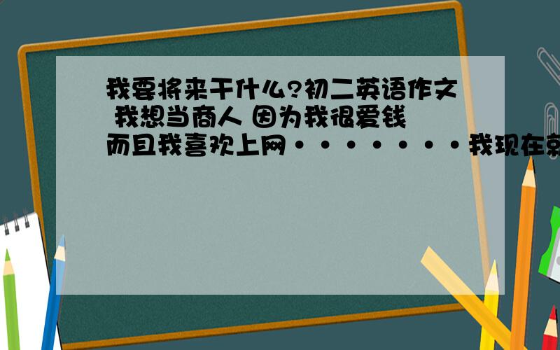 我要将来干什么?初二英语作文 我想当商人 因为我很爱钱 而且我喜欢上网·······我现在就是网络游戏中的一名商人······················