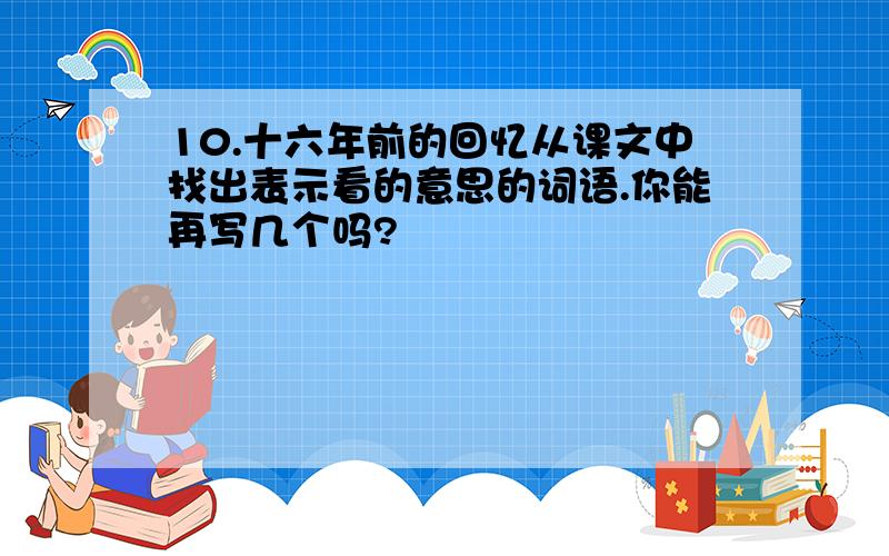 10.十六年前的回忆从课文中找出表示看的意思的词语.你能再写几个吗?