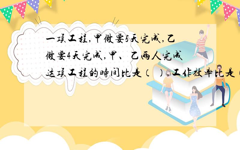 一项工程,甲做要5天完成,乙做要4天完成,甲、乙两人完成这项工程的时间比是（ ）,工作效率比是（ ）.