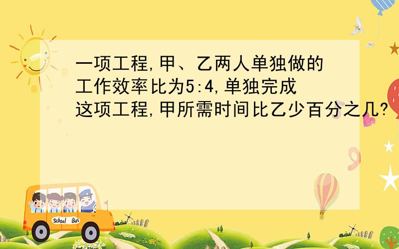 一项工程,甲、乙两人单独做的工作效率比为5:4,单独完成这项工程,甲所需时间比乙少百分之几?