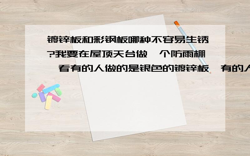 镀锌板和彩钢板哪种不容易生锈?我要在屋顶天台做一个防雨棚,看有的人做的是银色的镀锌板,有的人是彩色的彩钢板,不知道哪种更适合多雨的南方天气呢?规格应该多少合适?还有什么需要注