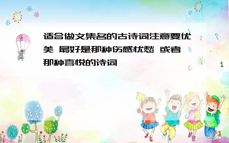 适合做文集名的古诗词注意要优美 最好是那种伤感忧愁 或者那种喜悦的诗词