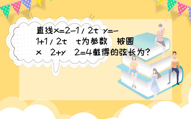 直线x=2-1/2t y=-1+1/2t(t为参数）被圆x^2+y^2=4截得的弦长为?