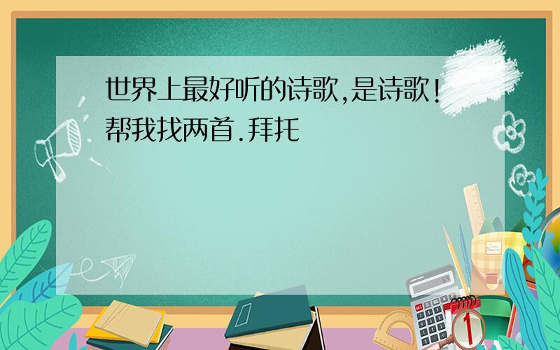 世界上最好听的诗歌,是诗歌!帮我找两首.拜托