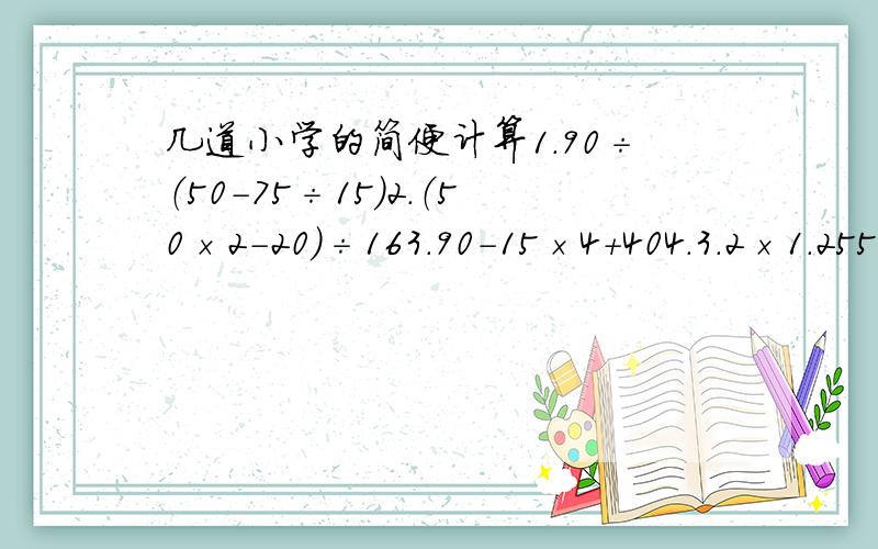 几道小学的简便计算1.90÷（50-75÷15）2.（50×2-20）÷163.90-15×4+404.3.2×1.255.57.2-2/5-11.6大哥，大姐们：是简便计算！