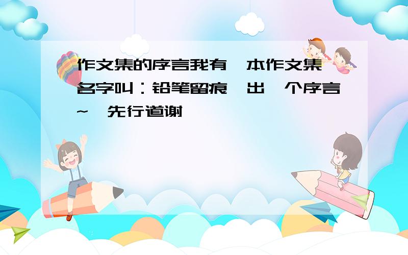 作文集的序言我有一本作文集,名字叫：铅笔留痕,出一个序言~,先行道谢