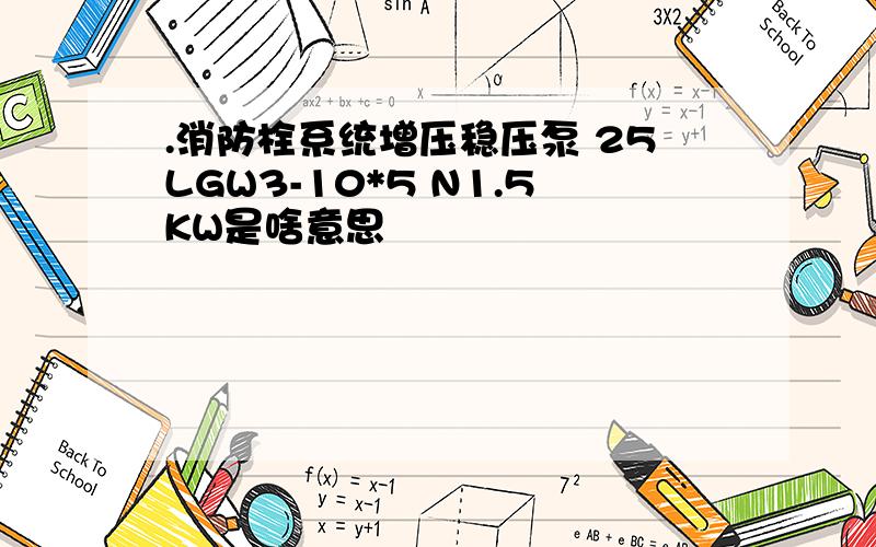 .消防栓系统增压稳压泵 25LGW3-10*5 N1.5KW是啥意思