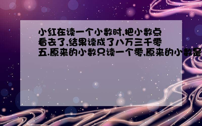 小红在读一个小数时,把小数点看去了,结果读成了八万三千零五.原来的小数只读一个零,原来的小数是多少