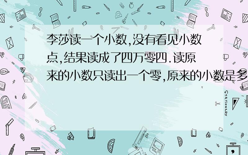 李莎读一个小数,没有看见小数点,结果读成了四万零四.读原来的小数只读出一个零,原来的小数是多少