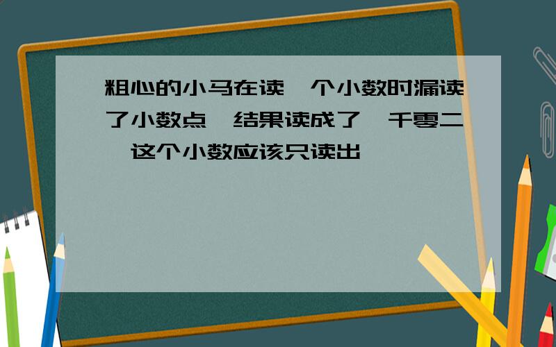 粗心的小马在读一个小数时漏读了小数点,结果读成了一千零二,这个小数应该只读出