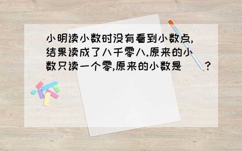 小明读小数时没有看到小数点,结果读成了八千零八.原来的小数只读一个零,原来的小数是（）?