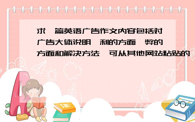 求一篇英语广告作文内容包括对广告大体说明,利的方面,弊的方面和解决方法,可从其他网站粘贴的,四个方面也不一定是来自一篇文章,好的继续加分.