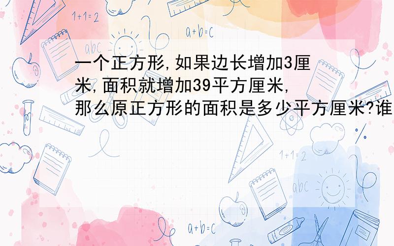 一个正方形,如果边长增加3厘米,面积就增加39平方厘米,那么原正方形的面积是多少平方厘米?谁能帮帮我,谢谢啦