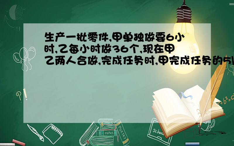 生产一批零件,甲单独做要6小时,乙每小时做36个,现在甲乙两人合做,完成任务时,甲完成任务的5\12.乙完成多少个零件?