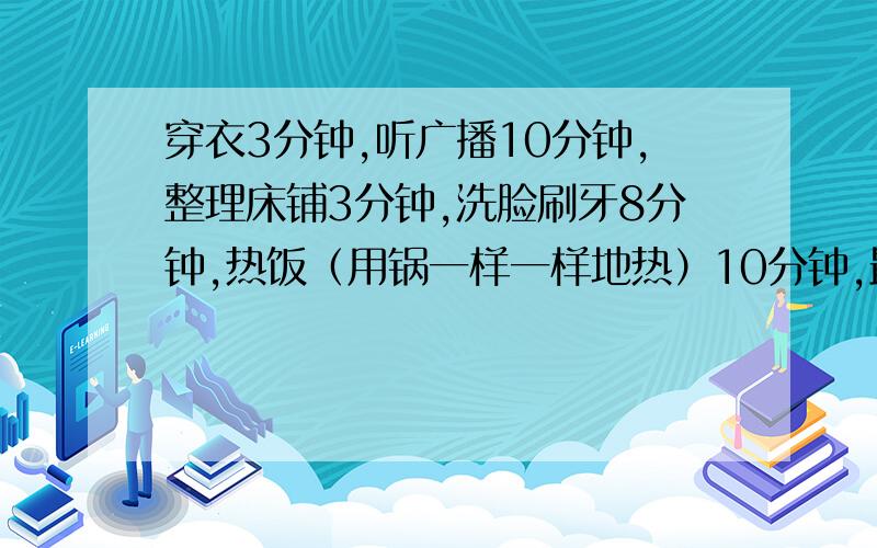 穿衣3分钟,听广播10分钟,整理床铺3分钟,洗脸刷牙8分钟,热饭（用锅一样一样地热）10分钟,最少几分钟完