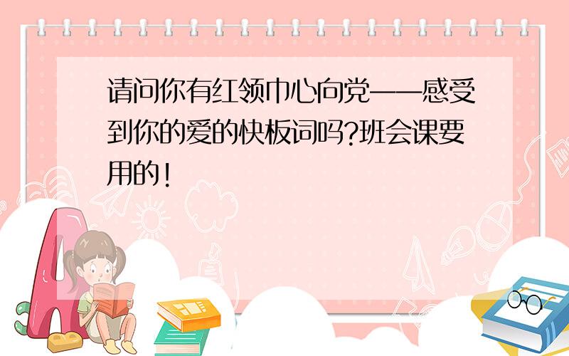 请问你有红领巾心向党——感受到你的爱的快板词吗?班会课要用的!