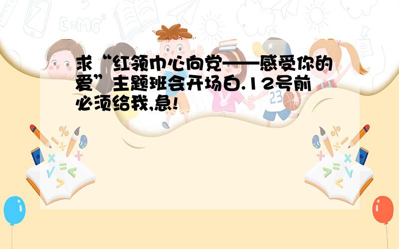 求“红领巾心向党——感受你的爱”主题班会开场白.12号前必须给我,急!