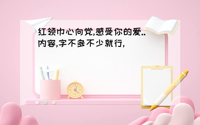 红领巾心向党,感受你的爱..内容,字不多不少就行,