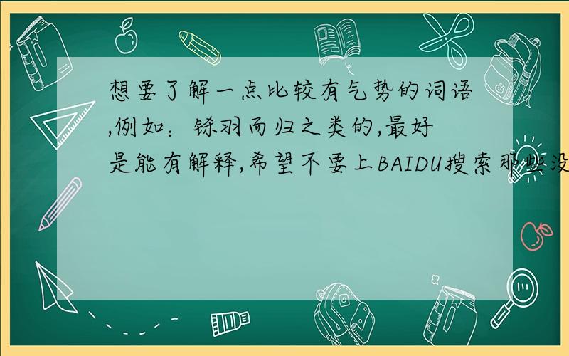 想要了解一点比较有气势的词语,例如：铩羽而归之类的,最好是能有解释,希望不要上BAIDU搜索那些没什么用的.再给点提示，例如：沆瀣一气，苍龙巨星......比较华丽但是一般不太常用的词汇