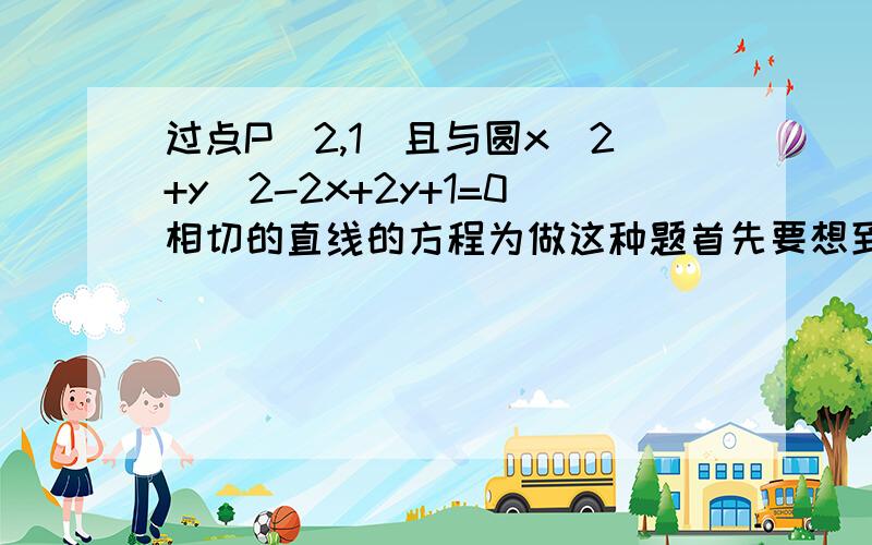 过点P(2,1)且与圆x^2+y^2-2x+2y+1=0相切的直线的方程为做这种题首先要想到什么