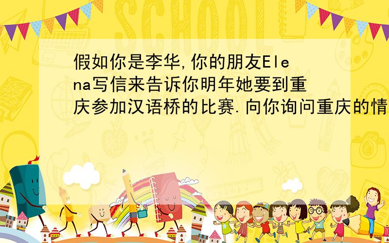 假如你是李华,你的朋友Elena写信来告诉你明年她要到重庆参加汉语桥的比赛.向你询问重庆的情况 英语作文重庆位于中国西南地区,是一个上环水绕,景色迷人的都市.城市人口超过3100万.人们热