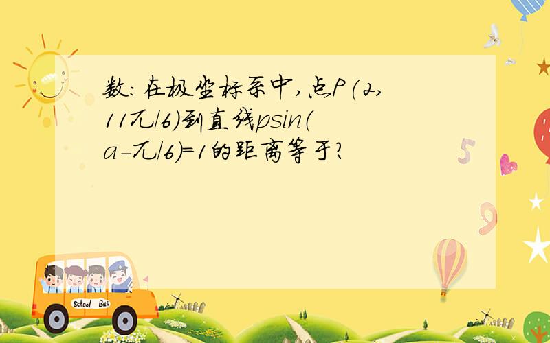 数：在极坐标系中,点P(2,11兀/6)到直线psin（a-兀/6）=1的距离等于?