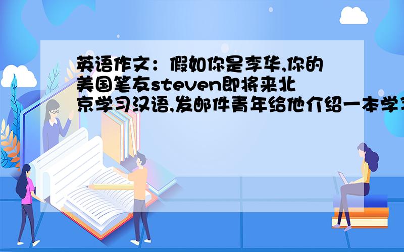 英语作文：假如你是李华,你的美国笔友steven即将来北京学习汉语,发邮件青年给他介绍一本学习汉语的书你觉得网上热销的《汉语会话常用语》适合他.定价15元,内容：准确丰富,适合初学者,