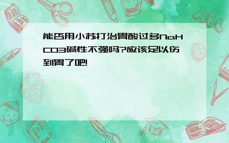 能否用小苏打治胃酸过多NaHCO3碱性不强吗?应该足以伤到胃了吧!