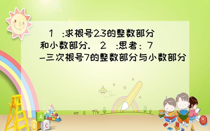 (1):求根号23的整数部分和小数部分.(2):思考：7-三次根号7的整数部分与小数部分