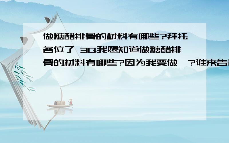 做糖醋排骨的材料有哪些?拜托各位了 3Q我想知道做糖醋排骨的材料有哪些?因为我要做,?谁来告诉我吧?