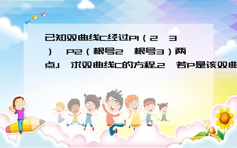 已知双曲线C经过P1（2,3）,P2（根号2,根号3）两点.1,求双曲线C的方程.2,若P是该双曲线左支上的一点,且∠F1PF2=60°,求△F1PF2的面积S.