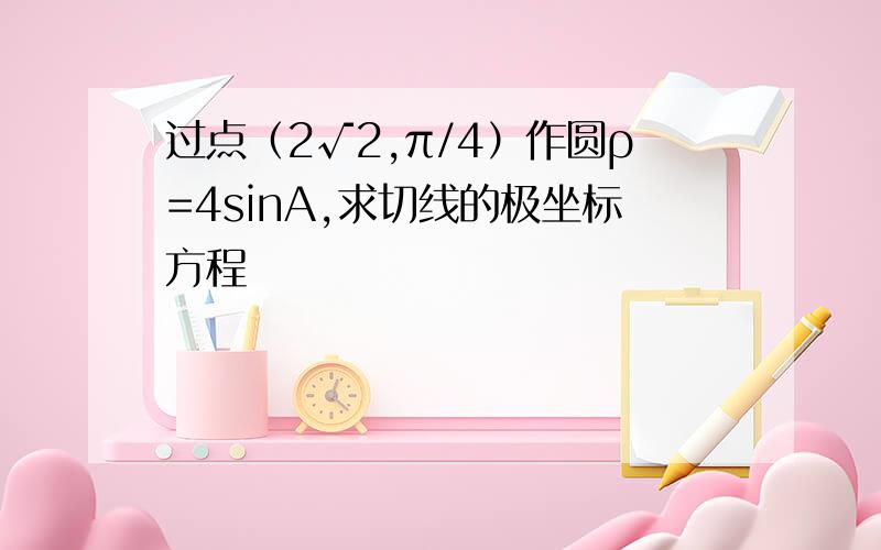 过点（2√2,π/4）作圆ρ=4sinA,求切线的极坐标方程