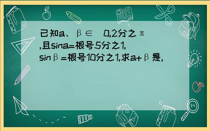 已知a、β∈（0,2分之π）,且sina=根号5分之1,sinβ=根号10分之1,求a+β是,