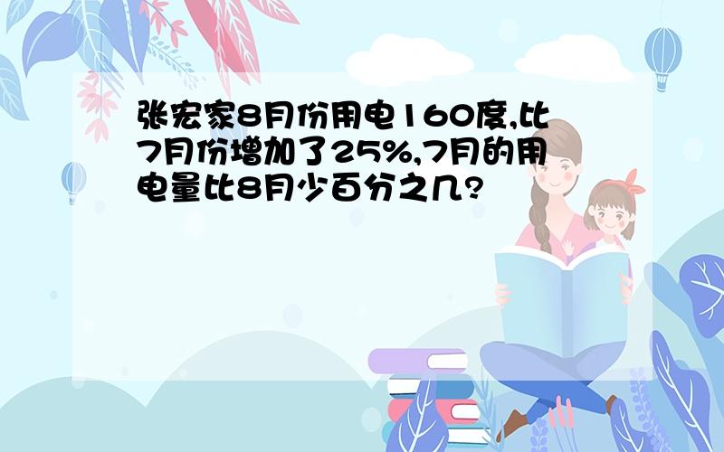 张宏家8月份用电160度,比7月份增加了25%,7月的用电量比8月少百分之几?