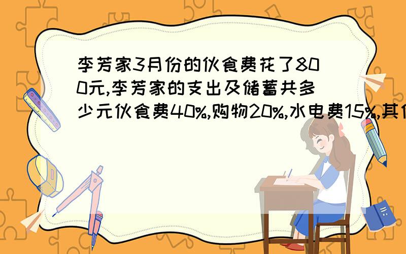 李芳家3月份的伙食费花了800元,李芳家的支出及储蓄共多少元伙食费40%,购物20%,水电费15%,其他支出5%,储蓄20%