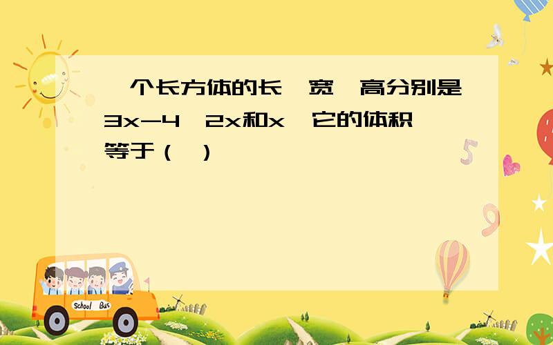 一个长方体的长、宽、高分别是3x-4,2x和x,它的体积等于（ ）