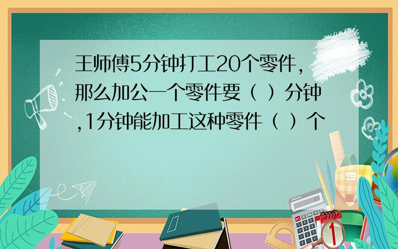 王师傅5分钟打工20个零件,那么加公一个零件要（ ）分钟,1分钟能加工这种零件（ ）个