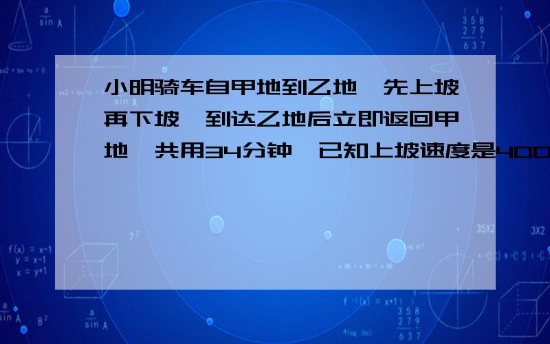 小明骑车自甲地到乙地,先上坡再下坡,到达乙地后立即返回甲地,共用34分钟,已知上坡速度是400米/分,下坡速度是450米/分,则甲地到乙地的路程是（ ）米.