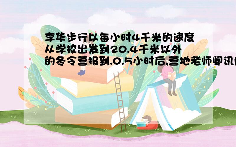 李华步行以每小时4千米的速度从学校出发到20.4千米以外的冬令营报到.0.5小时后,营地老师闻讯前往迎接,每