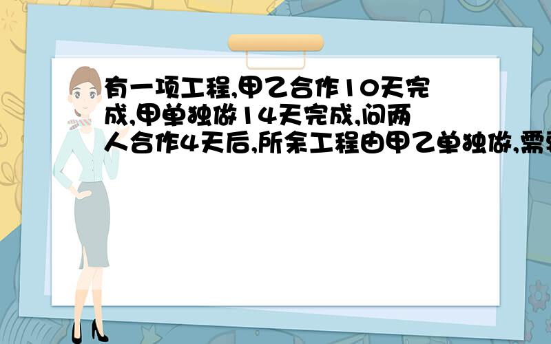 有一项工程,甲乙合作10天完成,甲单独做14天完成,问两人合作4天后,所余工程由甲乙单独做,需要几天完成