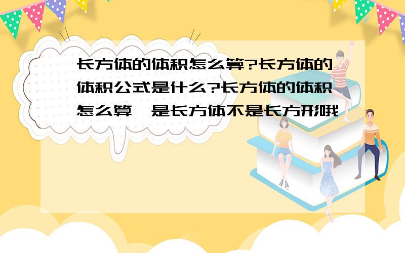 长方体的体积怎么算?长方体的体积公式是什么?长方体的体积怎么算,是长方体不是长方形哦