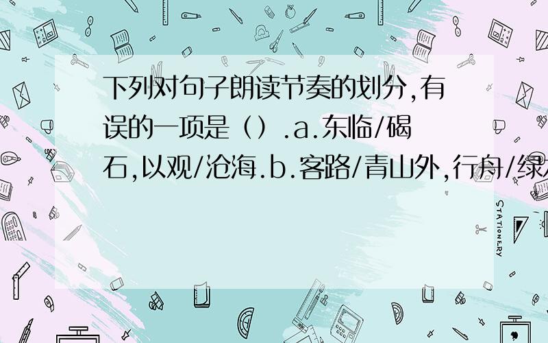 下列对句子朗读节奏的划分,有误的一项是（）.a.东临/碣石,以观/沧海.b.客路/青山外,行舟/绿水前.c.乱花渐欲/迷人眼,浅草才能/没马蹄.d.夕阳/西下,断肠人/在天涯.我上网查过好像这道题每一